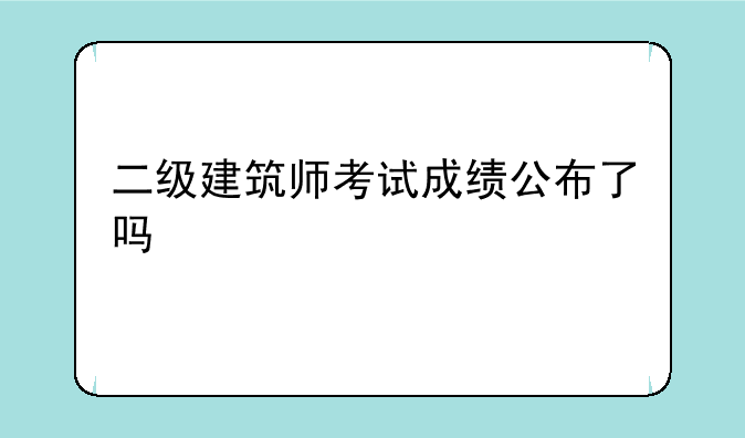 二级建筑师考试成绩公布了吗