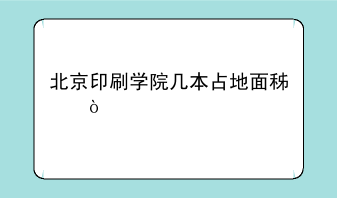 北京印刷学院几本占地面积？