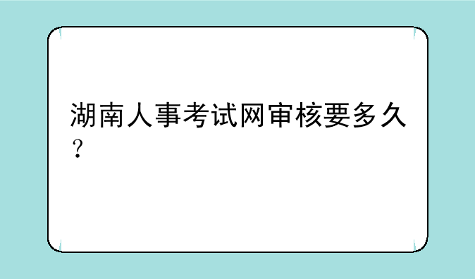 湖南人事考试网审核要多久？