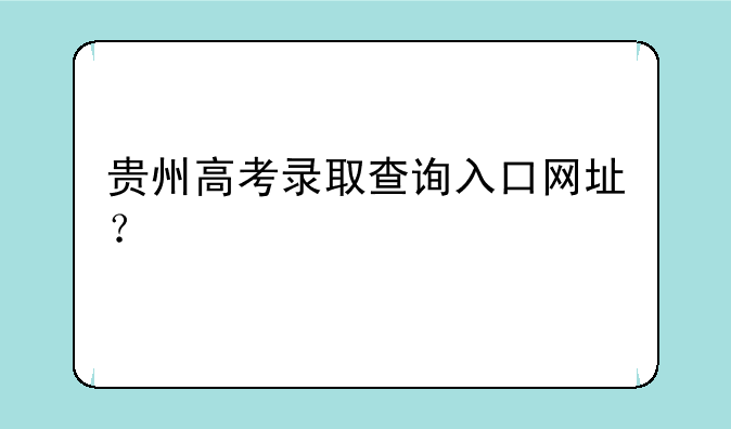 贵州高考录取查询入口网址？