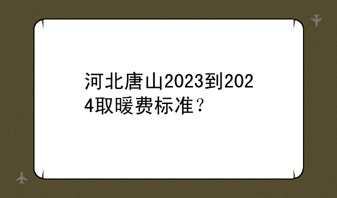 河北唐山2023到2024取暖费标准？