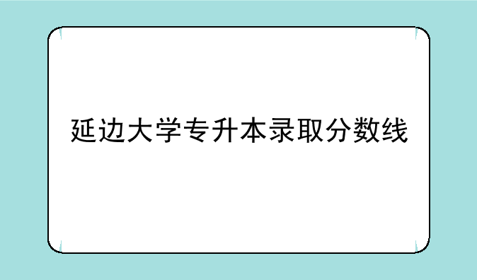 延边大学专升本录取分数线