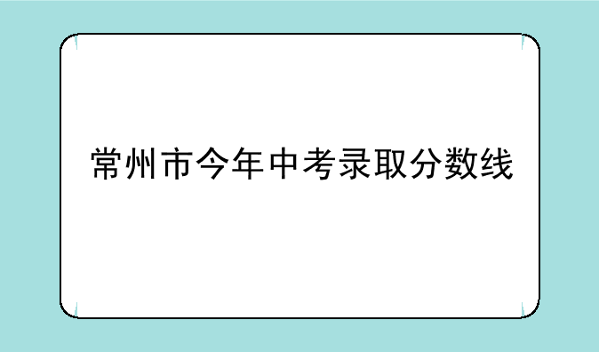 常州市今年中考录取分数线