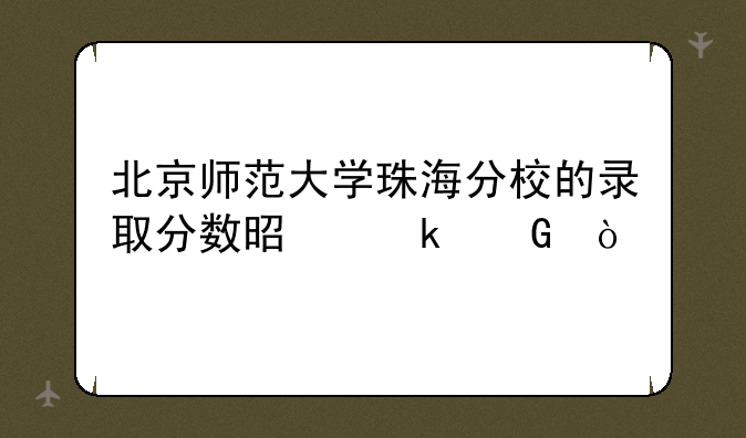 北京师范大学珠海分校的录取分数是多少？