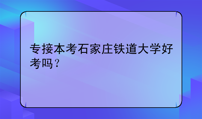 专接本考石家庄铁道大学好考吗？