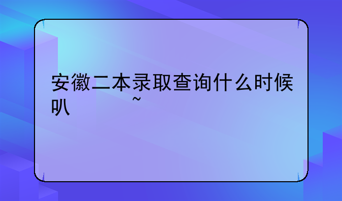 安徽二本录取查询什么时候可以查