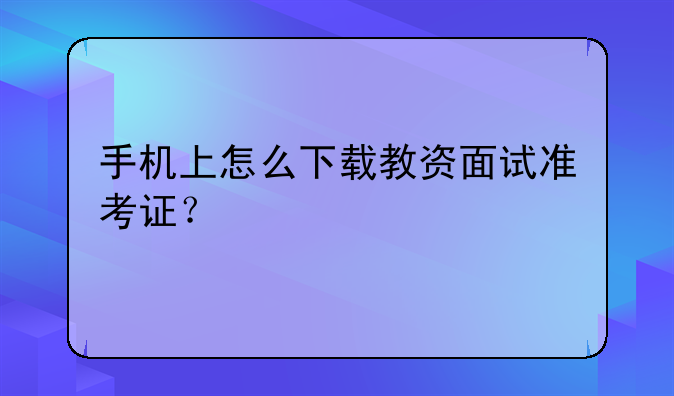手机上怎么下载教资面试准考证？