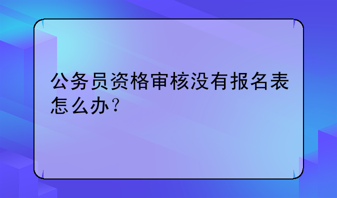 公务员资格审核没有报名表怎么办？