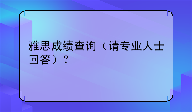 雅思成绩查询（请专业人士回答）？