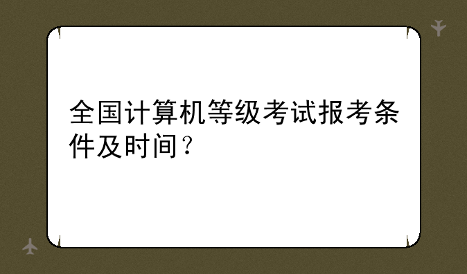 全国计算机等级考试报考条件及时间？