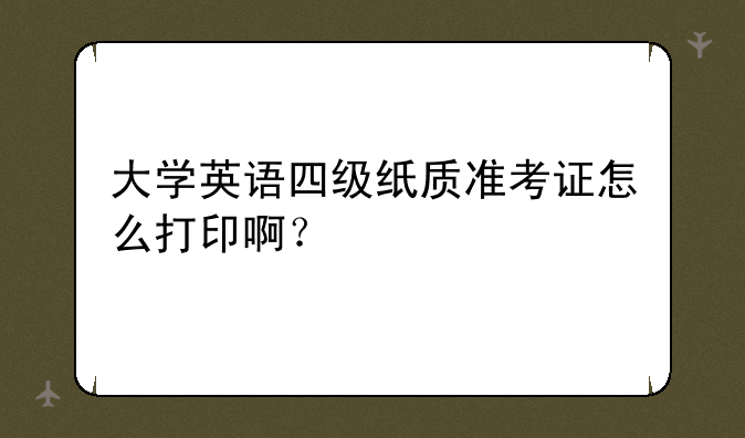 大学英语四级纸质准考证怎么打印啊？