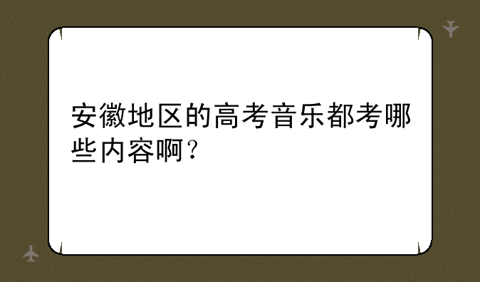 安徽地区的高考音乐都考哪些内容啊？
