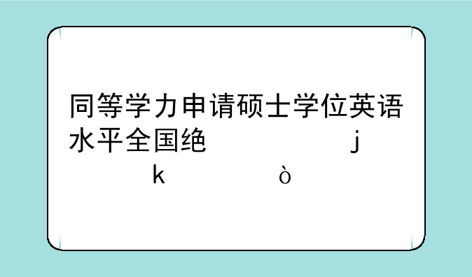同等学力申请硕士学位英语水平全国统考难度多大？
