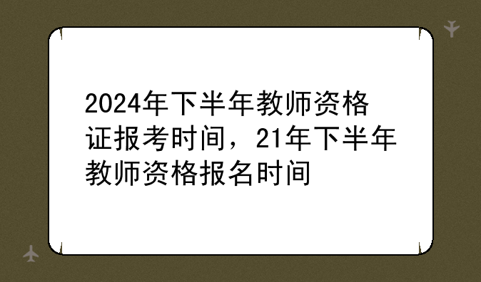 2024年下半年教师资格证报考时间，21年下半年教师资格报名时间