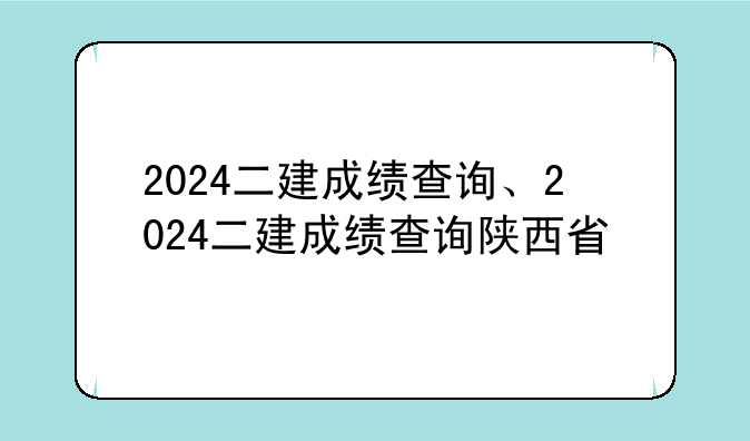 2024二建成绩查询、2024二建成绩查询陕西省