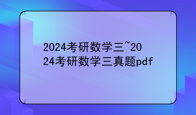 2024考研数学三~2024考研数学三真题pdf
