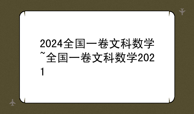 2024全国一卷文科数学~全国一卷文科数学2021