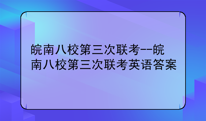 皖南八校第三次联考--皖南八校第三次联考英语答案