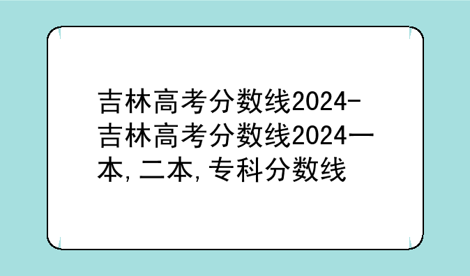 吉林高考分数线2024-吉林高考分数线2024一本,二本,专科分数线