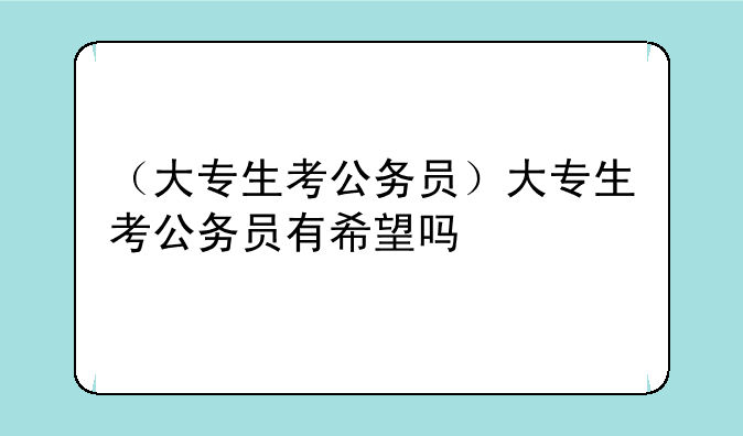 （大专生考公务员）大专生考公务员有希望吗