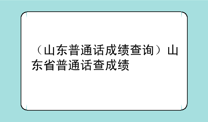 （山东普通话成绩查询）山东省普通话查成绩