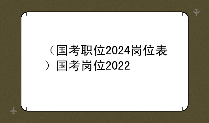 （国考职位2024岗位表）国考岗位2022