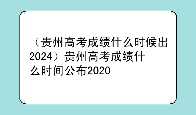 （贵州高考成绩什么时候出2024）贵州高考成绩什么时间公布2020