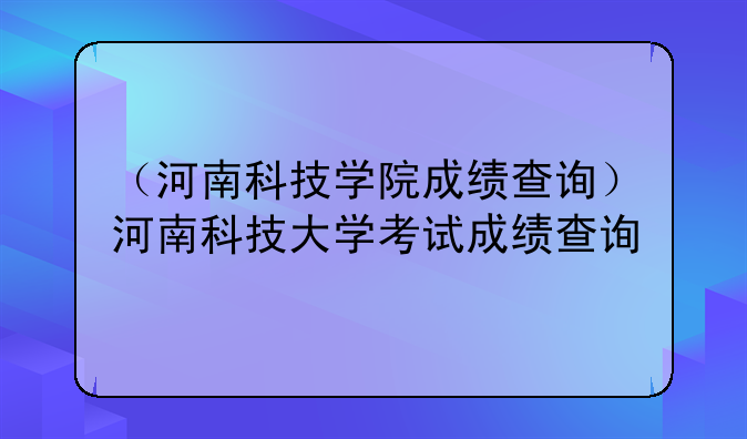 （河南科技学院成绩查询）河南科技大学考试成绩查询