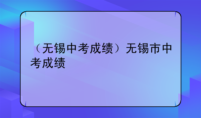 （无锡中考成绩）无锡市中考成绩