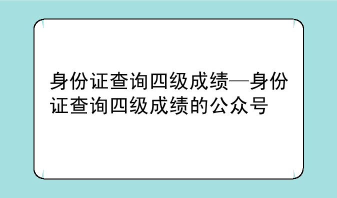 身份证查询四级成绩—身份证查询四级成绩的公众号