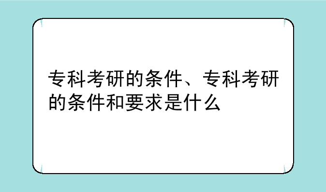 专科考研的条件、专科考研的条件和要求是什么