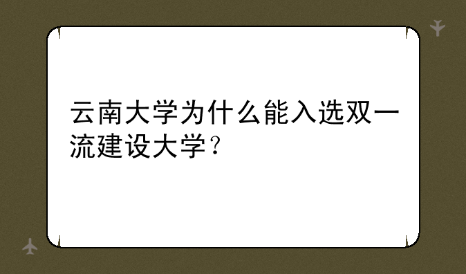 云南大学为什么能入选双一流建设大学？