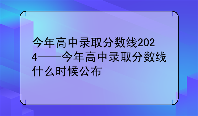 今年高中录取分数线2024——今年高中录取分数线什么时候公布