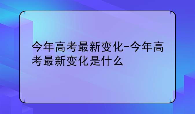 今年高考最新变化-今年高考最新变化是什么