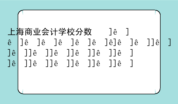 上海商业会计学校分数线;上海商业会计学校分数线2024