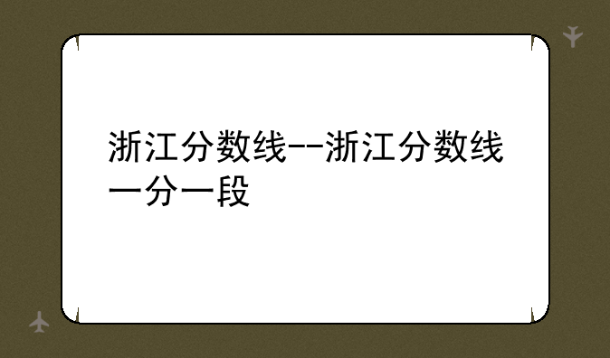 浙江分数线--浙江分数线一分一段