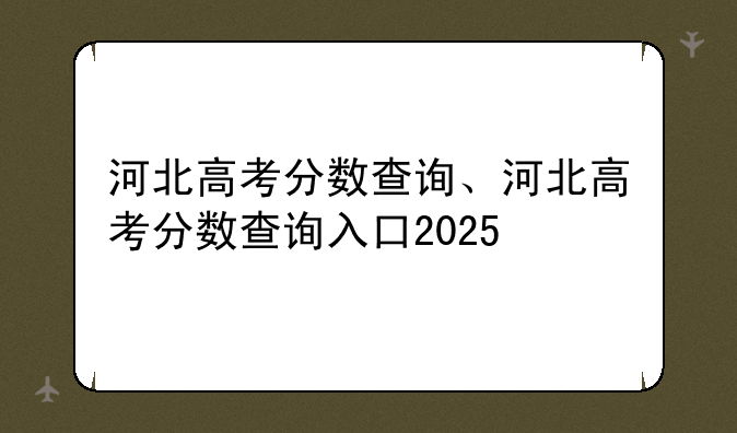 河北高考分数查询、河北高考分数查询入口2025
