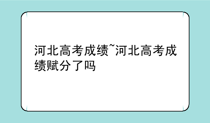 河北高考成绩~河北高考成绩赋分了吗