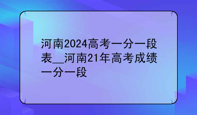 河南2024高考一分一段表__河南21年高考成绩一分一段