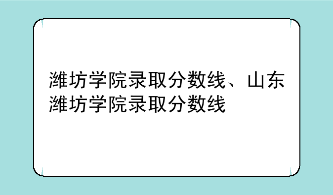 潍坊学院录取分数线、山东潍坊学院录取分数线