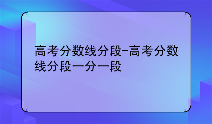 高考分数线分段-高考分数线分段一分一段