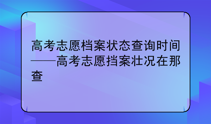 高考志愿档案状态查询时间——高考志愿挡案壮况在那查