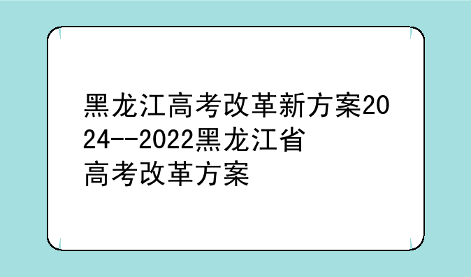 黑龙江高考改革新方案2024--2022黑龙江省高考改革方案