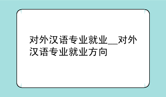 对外汉语专业就业__对外汉语专业就业方向