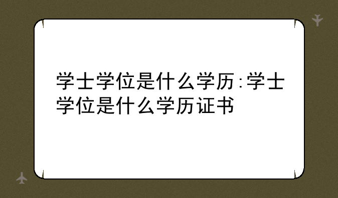 学士学位是什么学历:学士学位是什么学历证书