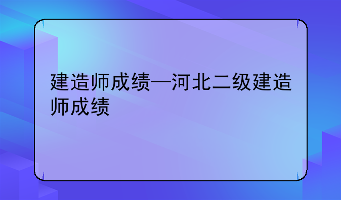 建造师成绩—河北二级建造师成绩