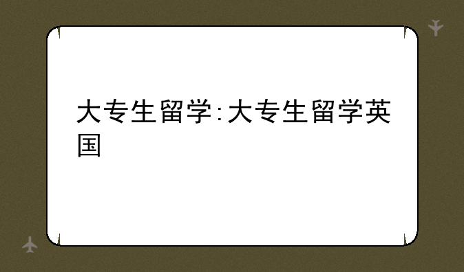 大专生留学:大专生留学英国