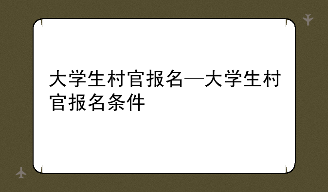 大学生村官报名—大学生村官报名条件