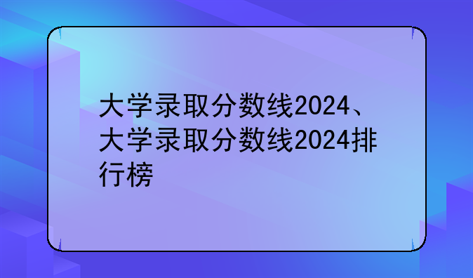大学录取分数线2024、大学录取分数线2024排行榜