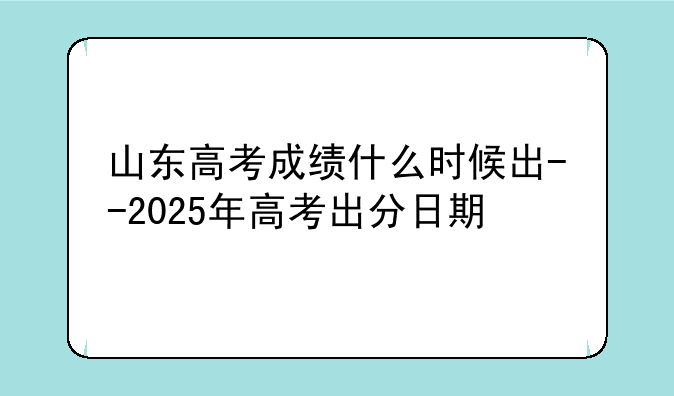 山东高考成绩什么时候出--2025年高考出分日期